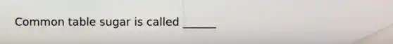 Common table sugar is called ______