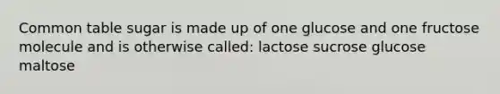 Common table sugar is made up of one glucose and one fructose molecule and is otherwise called: lactose sucrose glucose maltose