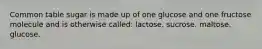 Common table sugar is made up of one glucose and one fructose molecule and is otherwise called: lactose. sucrose. maltose. glucose.