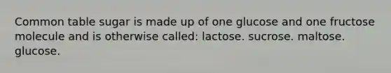 Common table sugar is made up of one glucose and one fructose molecule and is otherwise called: lactose. sucrose. maltose. glucose.