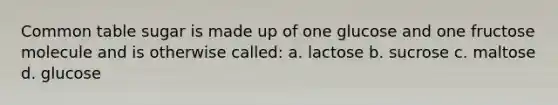 Common table sugar is made up of one glucose and one fructose molecule and is otherwise called: a. lactose b. sucrose c. maltose d. glucose
