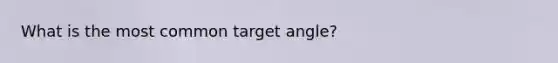 What is the most common target angle?