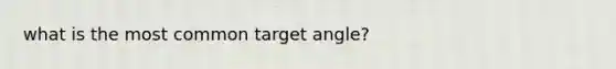 what is the most common target angle?