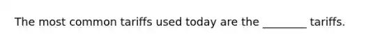 The most common tariffs used today are the ________ tariffs.