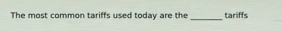 The most common tariffs used today are the ________ tariffs