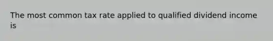 The most common tax rate applied to qualified dividend income is