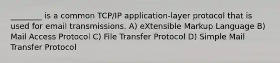 ________ is a common TCP/IP application-layer protocol that is used for email transmissions. A) eXtensible Markup Language B) Mail Access Protocol C) File Transfer Protocol D) Simple Mail Transfer Protocol