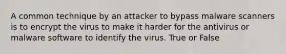 A common technique by an attacker to bypass malware scanners is to encrypt the virus to make it harder for the antivirus or malware software to identify the virus. True or False