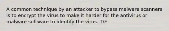 A common technique by an attacker to bypass malware scanners is to encrypt the virus to make it harder for the antivirus or malware software to identify the virus. T/F