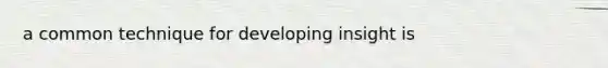 a common technique for developing insight is