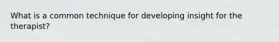 What is a common technique for developing insight for the therapist?