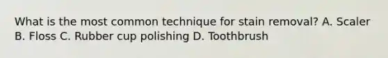 What is the most common technique for stain removal? A. Scaler B. Floss C. Rubber cup polishing D. Toothbrush