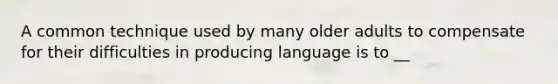 A common technique used by many older adults to compensate for their difficulties in producing language is to __