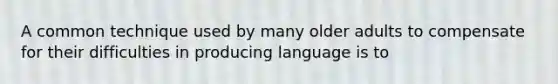 A common technique used by many older adults to compensate for their difficulties in producing language is to