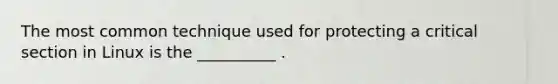 The most common technique used for protecting a critical section in Linux is the __________ .