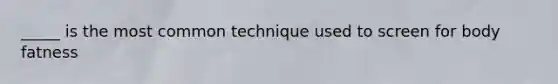 _____ is the most common technique used to screen for body fatness