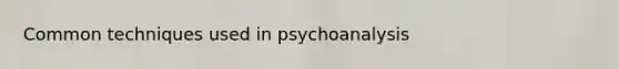 Common techniques used in psychoanalysis