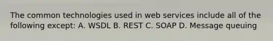 The common technologies used in web services include all of the following except: A. WSDL B. REST C. SOAP D. Message queuing