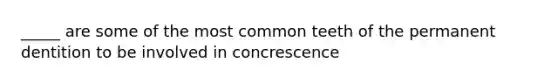 _____ are some of the most common teeth of the permanent dentition to be involved in concrescence