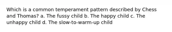 Which is a common temperament pattern described by Chess and Thomas? a. The fussy child b. The happy child c. The unhappy child d. The slow-to-warm-up child