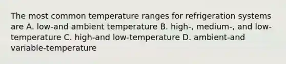 The most common temperature ranges for refrigeration systems are A. low-and ambient temperature B. high-, medium-, and low-temperature C. high-and low-temperature D. ambient-and variable-temperature