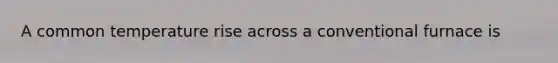 A common temperature rise across a conventional furnace is