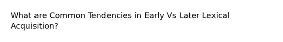 What are Common Tendencies in Early Vs Later Lexical Acquisition?