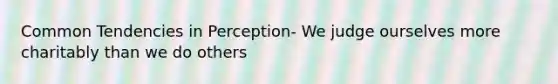 Common Tendencies in Perception- We judge ourselves more charitably than we do others