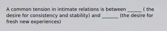 A common tension in intimate relations is between ______ ( the desire for consistency and stability) and _______ (the desire for fresh new experiences)