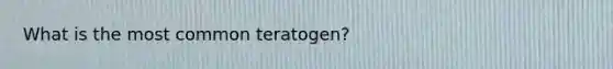 What is the most common teratogen?