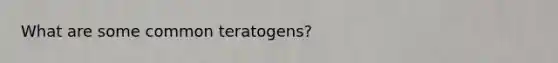 What are some common teratogens?