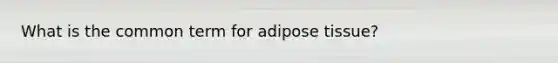 What is the common term for adipose tissue?