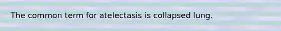 The common term for atelectasis is collapsed lung.