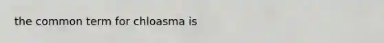 the common term for chloasma is