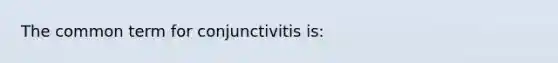 The common term for conjunctivitis is: