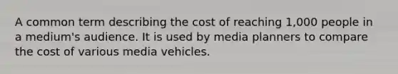 A common term describing the cost of reaching 1,000 people in a medium's audience. It is used by media planners to compare the cost of various media vehicles.