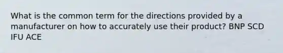 What is the common term for the directions provided by a manufacturer on how to accurately use their product? BNP SCD IFU ACE