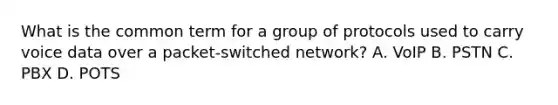 What is the common term for a group of protocols used to carry voice data over a packet-switched network? A. VoIP B. PSTN C. PBX D. POTS