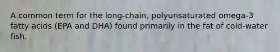A common term for the long-chain, polyunsaturated omega-3 fatty acids (EPA and DHA) found primarily in the fat of cold-water fish.