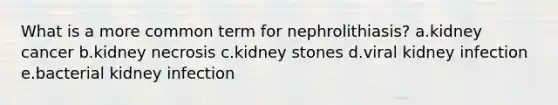 ​What is a more common term for nephrolithiasis? a.​kidney cancer b.​kidney necrosis c.​kidney stones d.​viral kidney infection e.​bacterial kidney infection