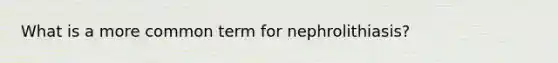 ​What is a more common term for nephrolithiasis?