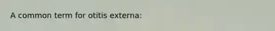 A common term for otitis externa: