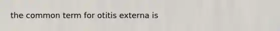 the common term for otitis externa is