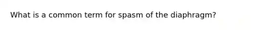 What is a common term for spasm of the diaphragm?