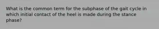 What is the common term for the subphase of the gait cycle in which initial contact of the heel is made during the stance phase?