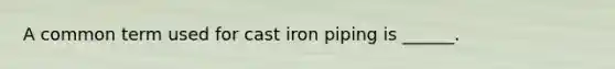 A common term used for cast iron piping is ______.