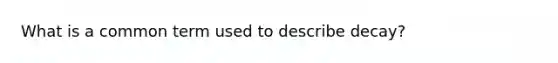 What is a common term used to describe decay?