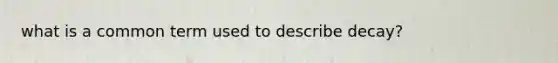 what is a common term used to describe decay?