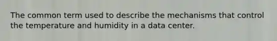 The common term used to describe the mechanisms that control the temperature and humidity in a data center.