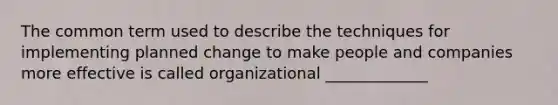 The common term used to describe the techniques for implementing planned change to make people and companies more effective is called organizational _____________